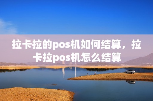 拉卡拉的pos机如何结算，拉卡拉pos机怎么结算