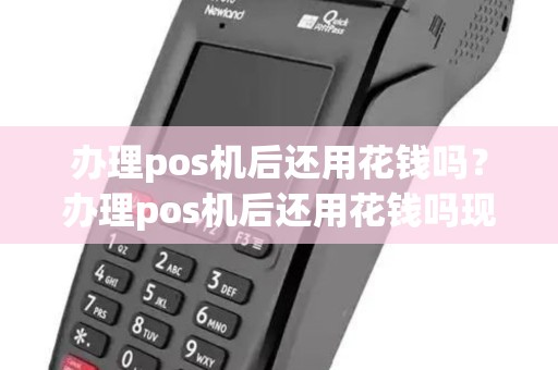 办理pos机后还用花钱吗？办理pos机后还用花钱吗现在