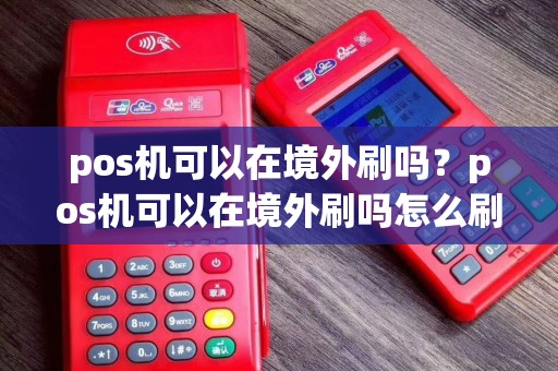 pos机可以在境外刷吗？pos机可以在境外刷吗怎么刷