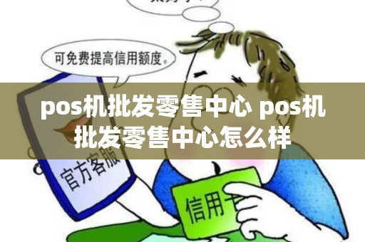 pos机批发零售中心 pos机批发零售中心怎么样
