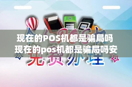 现在的POS机都是骗局吗 现在的pos机都是骗局吗安全吗