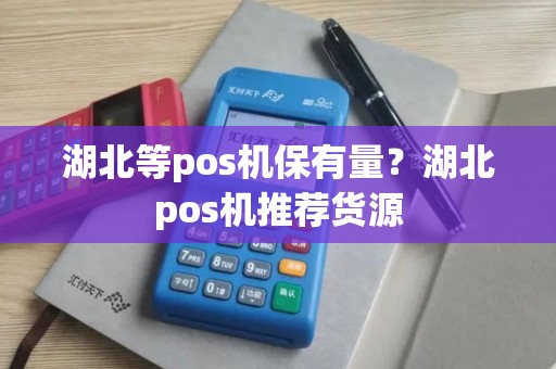 湖北等pos机保有量？湖北pos机推荐货源