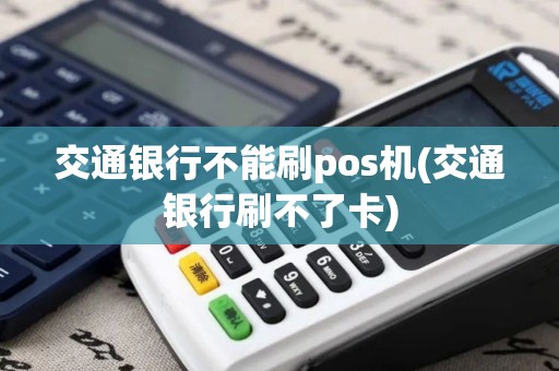 交通银行不能刷pos机(交通银行刷不了卡)