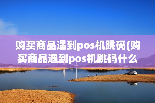 购买商品遇到pos机跳码(购买商品遇到pos机跳码什么意思)