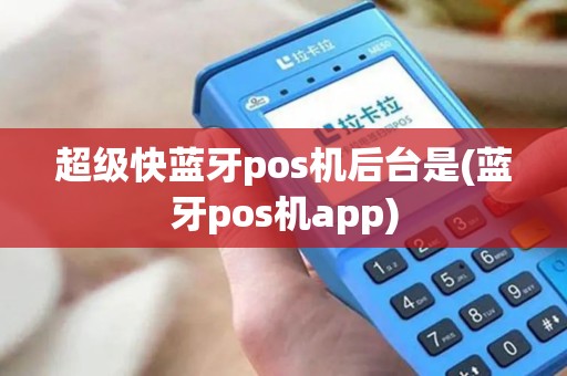 超级快蓝牙pos机后台是(蓝牙pos机app)