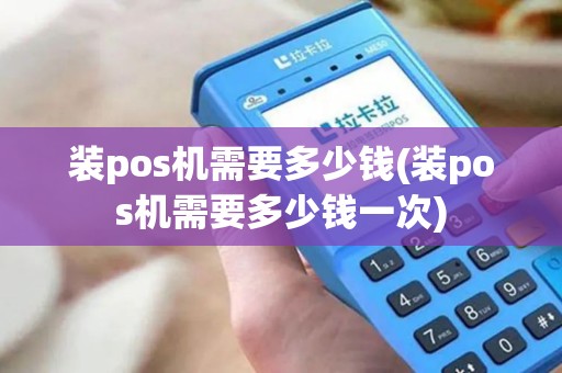装pos机需要多少钱(装pos机需要多少钱一次)