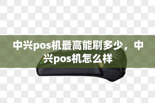 中兴pos机最高能刷多少，中兴pos机怎么样