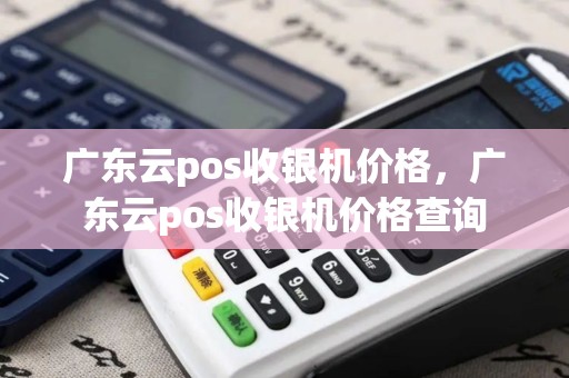 广东云pos收银机价格，广东云pos收银机价格查询