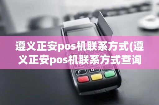 遵义正安pos机联系方式(遵义正安pos机联系方式查询)