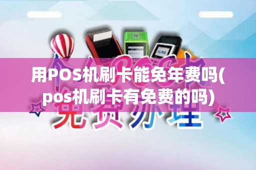 用POS机刷卡能免年费吗(pos机刷卡有免费的吗)