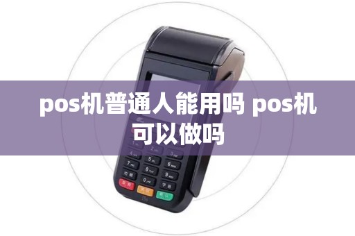 pos机普通人能用吗 pos机可以做吗