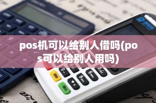 pos机可以给别人借吗(pos可以给别人用吗)