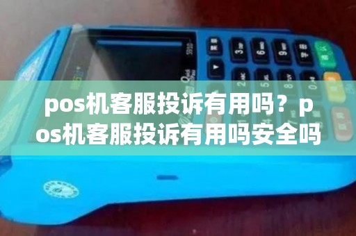 pos机客服投诉有用吗？pos机客服投诉有用吗安全吗