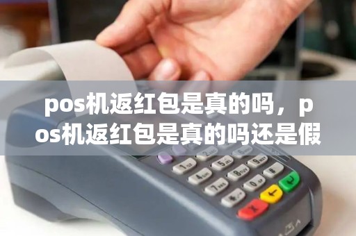 pos机返红包是真的吗，pos机返红包是真的吗还是假的