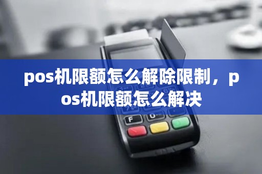 pos机限额怎么解除限制，pos机限额怎么解决