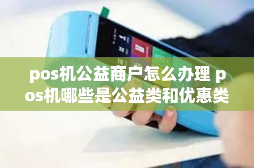 pos机公益商户怎么办理 pos机哪些是公益类和优惠类商户