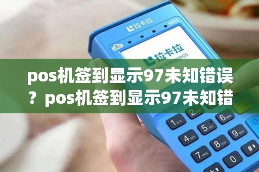 pos机签到显示97未知错误？pos机签到显示97未知错误什么意思