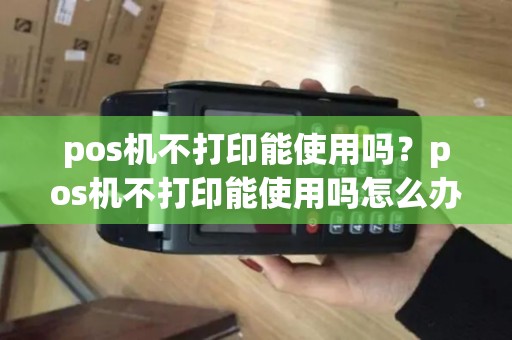 pos机不打印能使用吗？pos机不打印能使用吗怎么办