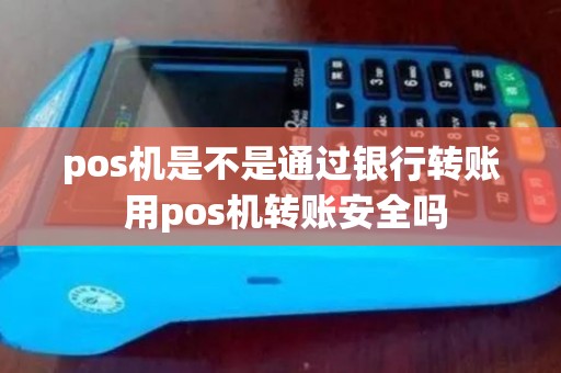 pos机是不是通过银行转账 用pos机转账安全吗