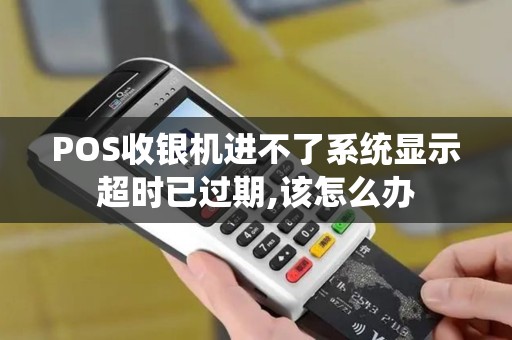 POS收银机进不了系统显示超时已过期,该怎么办