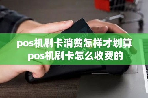 pos机刷卡消费怎样才划算 pos机刷卡怎么收费的