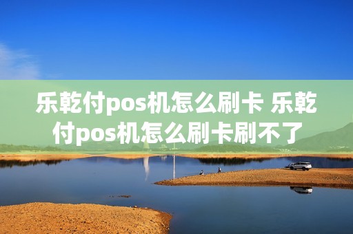 乐乾付pos机怎么刷卡 乐乾付pos机怎么刷卡刷不了