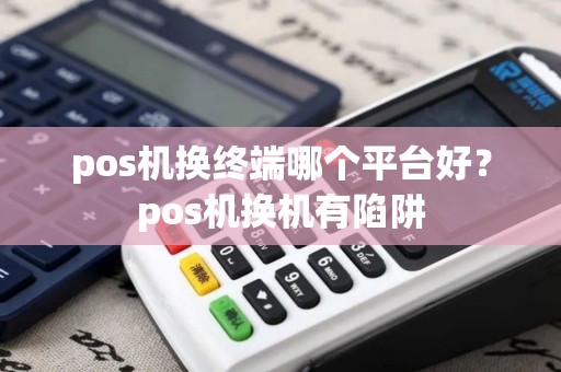 pos机换终端哪个平台好？pos机换机有陷阱