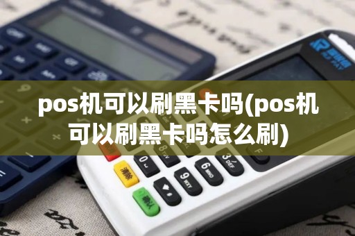 pos机可以刷黑卡吗(pos机可以刷黑卡吗怎么刷)