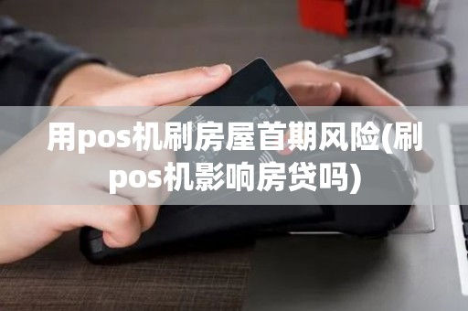 用pos机刷房屋首期风险(刷pos机影响房贷吗)