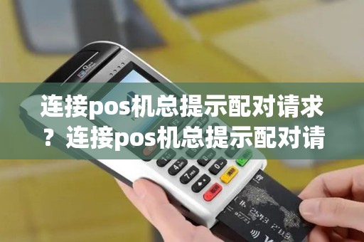 连接pos机总提示配对请求？连接pos机总提示配对请求异常
