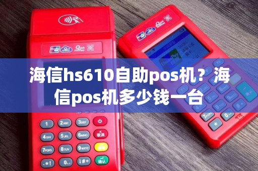 海信hs610自助pos机？海信pos机多少钱一台