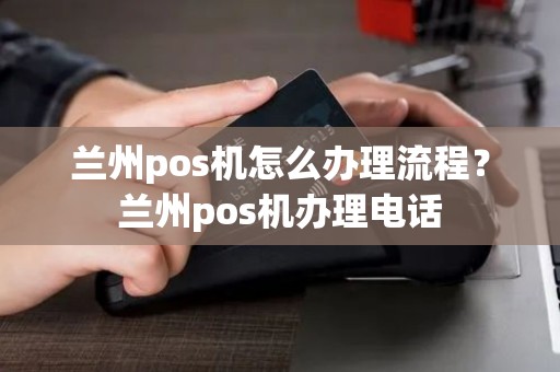 兰州pos机怎么办理流程？兰州pos机办理电话