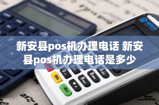 新安县pos机办理电话 新安县pos机办理电话是多少