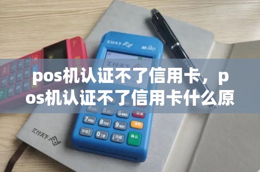 pos机认证不了信用卡，pos机认证不了信用卡什么原因
