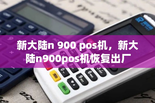 新大陆n 900 pos机，新大陆n900pos机恢复出厂