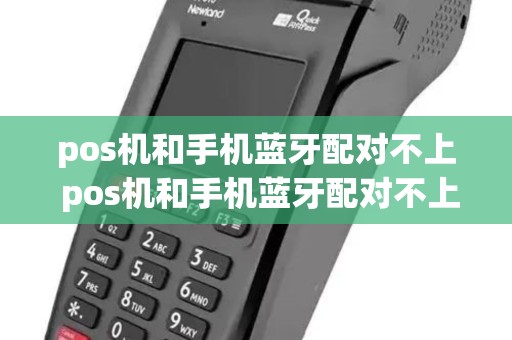 pos机和手机蓝牙配对不上 pos机和手机蓝牙配对不上什么原因
