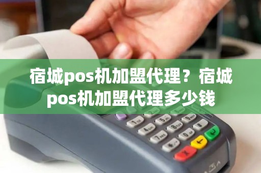 宿城pos机加盟代理？宿城pos机加盟代理多少钱