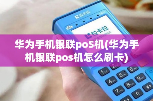 华为手机银联poS机(华为手机银联pos机怎么刷卡)