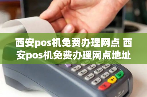 西安pos机免费办理网点 西安pos机免费办理网点地址
