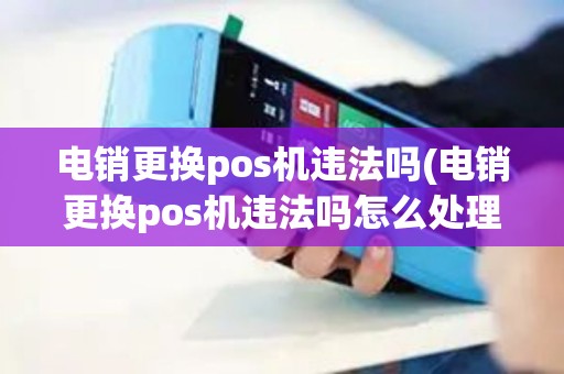 电销更换pos机违法吗(电销更换pos机违法吗怎么处理)