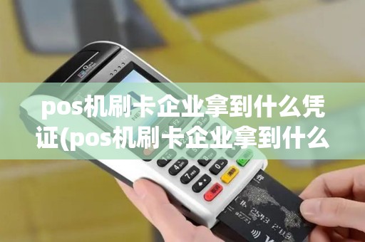pos机刷卡企业拿到什么凭证(pos机刷卡企业拿到什么凭证可以用)