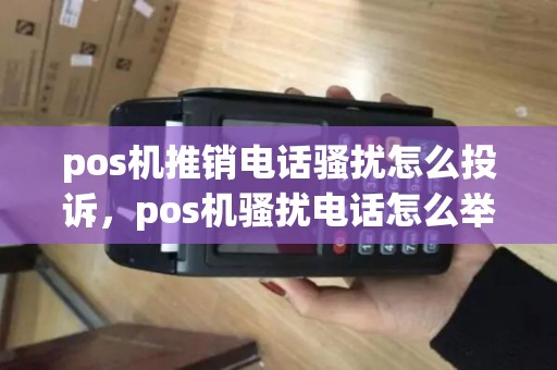 pos机推销电话骚扰怎么投诉，pos机骚扰电话怎么举报