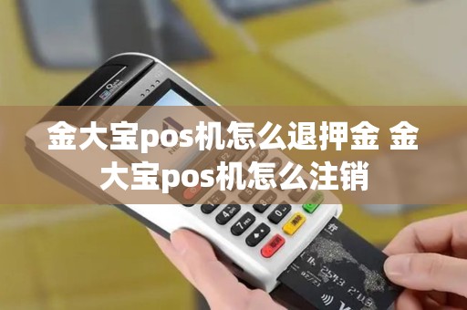 金大宝pos机怎么退押金 金大宝pos机怎么注销