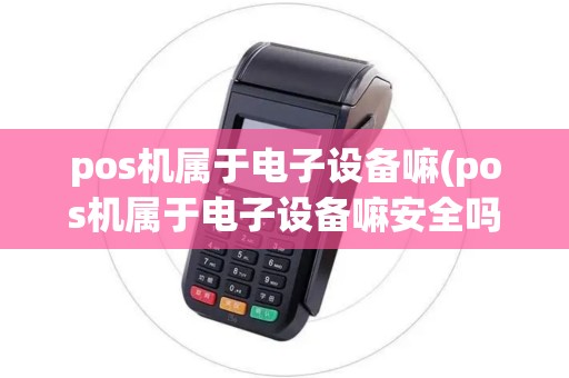 pos机属于电子设备嘛(pos机属于电子设备嘛安全吗)