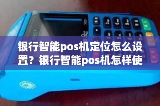 银行智能pos机定位怎么设置？银行智能pos机怎样使用