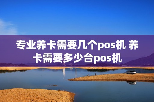 专业养卡需要几个pos机 养卡需要多少台pos机