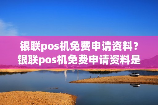银联pos机免费申请资料？银联pos机免费申请资料是什么