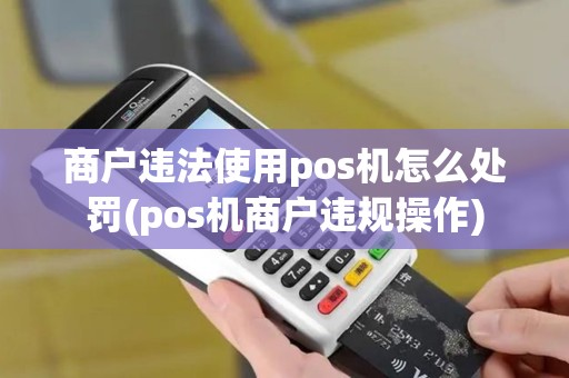 商户违法使用pos机怎么处罚(pos机商户违规操作)