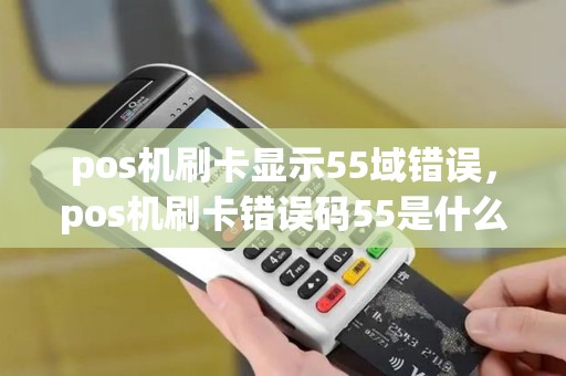 pos机刷卡显示55域错误，pos机刷卡错误码55是什么意思