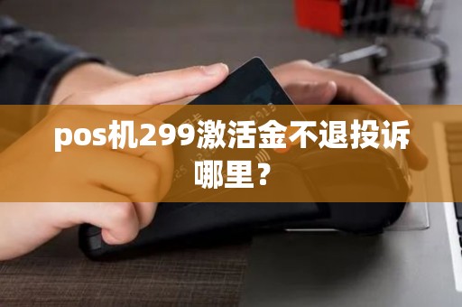 pos机299激活金不退投诉哪里？